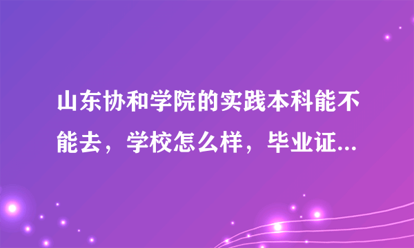 山东协和学院的实践本科能不能去，学校怎么样，毕业证能不能用