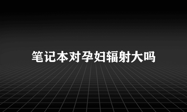 笔记本对孕妇辐射大吗