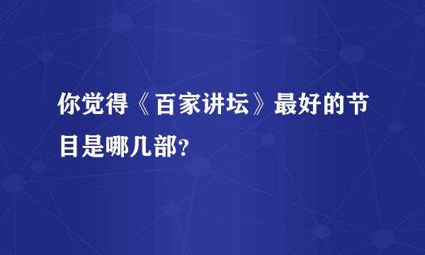 你觉得《百家讲坛》最好的节目是哪几部？