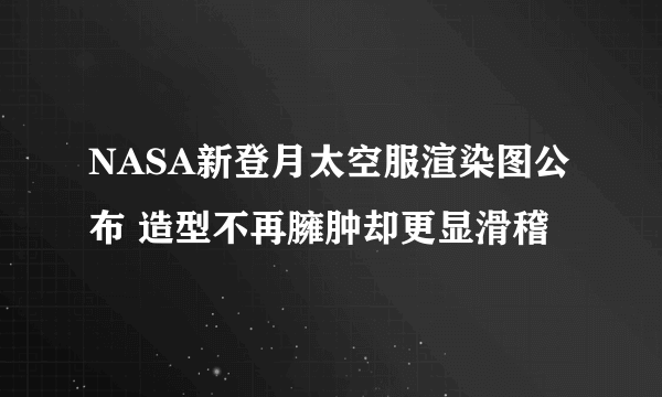 NASA新登月太空服渲染图公布 造型不再臃肿却更显滑稽