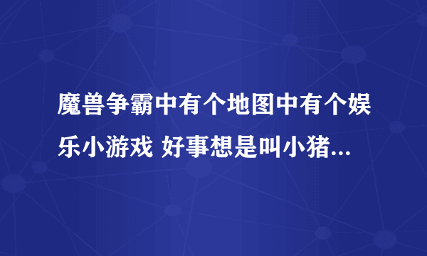 魔兽争霸中有个地图中有个娱乐小游戏 好事想是叫小猪赛跑。 谁知道这图是什么？ 肯定有悬赏50