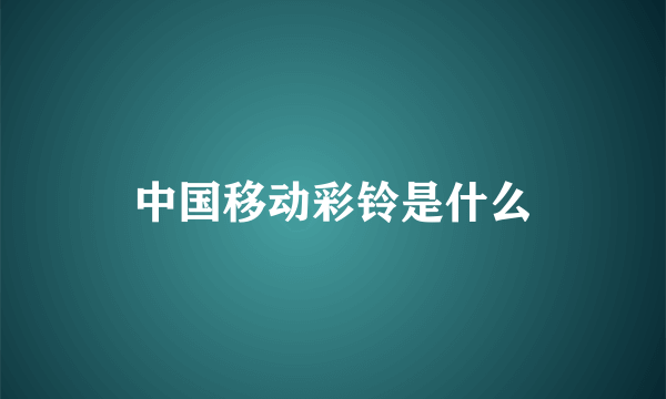 中国移动彩铃是什么