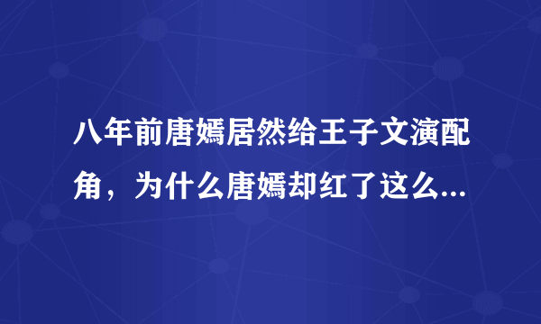 八年前唐嫣居然给王子文演配角，为什么唐嫣却红了这么久了王子文才开始红？