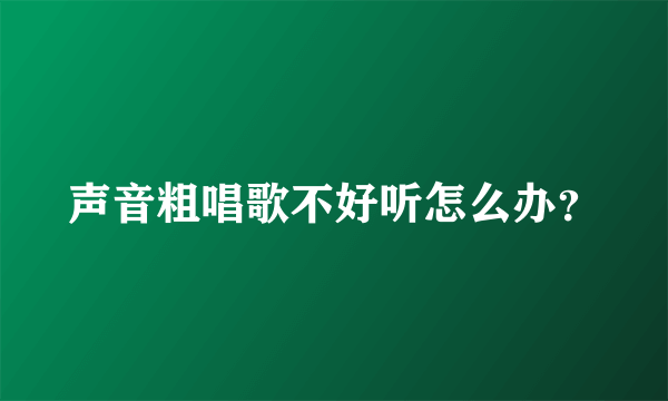 声音粗唱歌不好听怎么办？