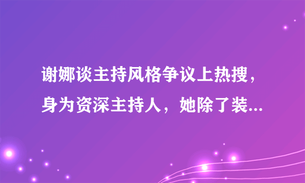 谢娜谈主持风格争议上热搜，身为资深主持人，她除了装疯卖傻炒作还会干啥？