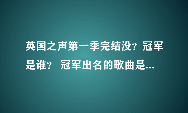 英国之声第一季完结没？冠军是谁？ 冠军出名的歌曲是什么 或者提供一些比较好的歌曲 谢谢