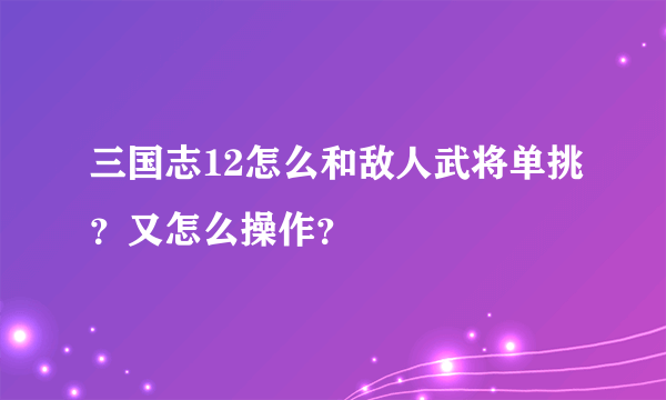 三国志12怎么和敌人武将单挑？又怎么操作？