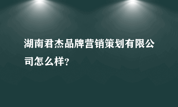 湖南君杰品牌营销策划有限公司怎么样？