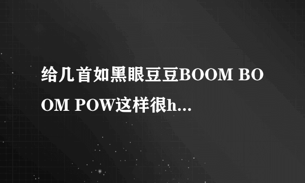 给几首如黑眼豆豆BOOM BOOM POW这样很hi的歌曲