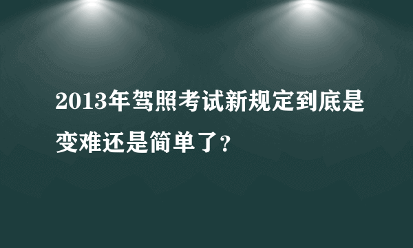 2013年驾照考试新规定到底是变难还是简单了？