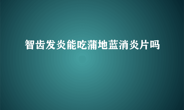 智齿发炎能吃蒲地蓝消炎片吗