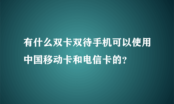 有什么双卡双待手机可以使用中国移动卡和电信卡的？