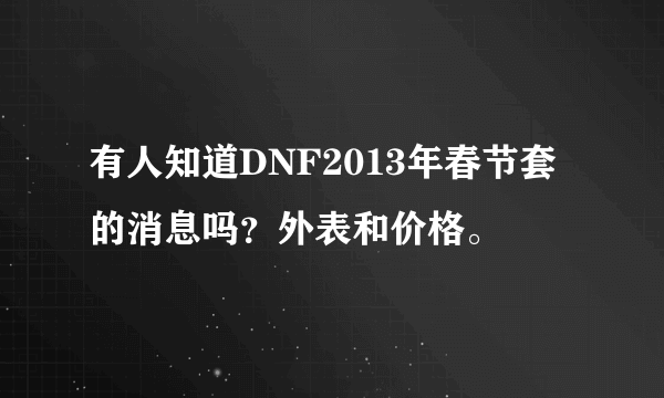 有人知道DNF2013年春节套的消息吗？外表和价格。