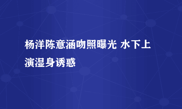 杨洋陈意涵吻照曝光 水下上演湿身诱惑