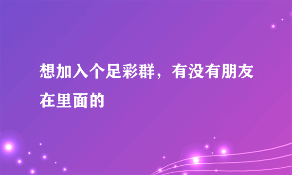 想加入个足彩群，有没有朋友在里面的