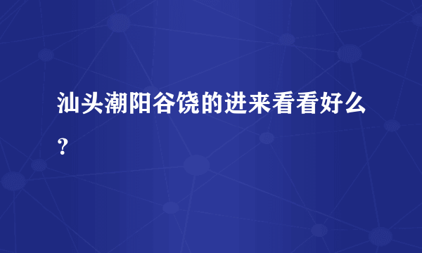 汕头潮阳谷饶的进来看看好么？