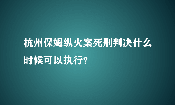 杭州保姆纵火案死刑判决什么时候可以执行？