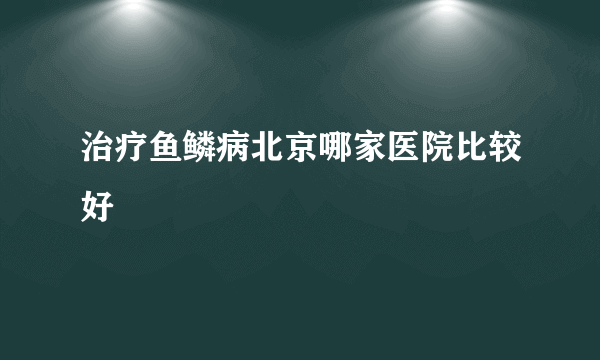 治疗鱼鳞病北京哪家医院比较好