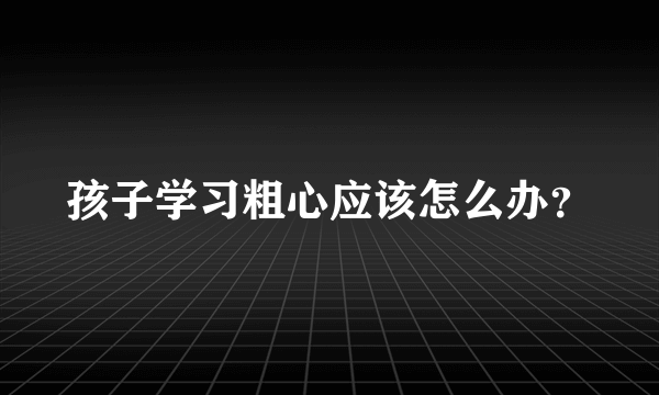 孩子学习粗心应该怎么办？