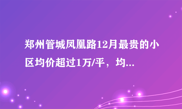 郑州管城凤凰路12月最贵的小区均价超过1万/平，均价14510元/平