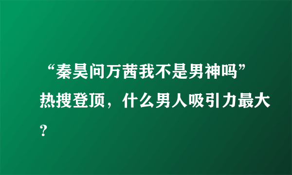 “秦昊问万茜我不是男神吗”热搜登顶，什么男人吸引力最大？