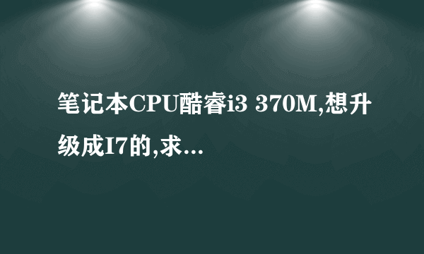 笔记本CPU酷睿i3 370M,想升级成I7的,求推荐适配的I7 CPU型号。