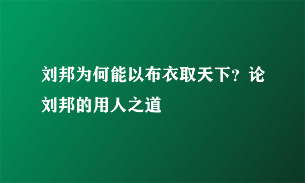 刘邦为何能以布衣取天下？论刘邦的用人之道