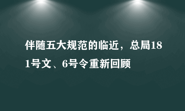 伴随五大规范的临近，总局181号文、6号令重新回顾