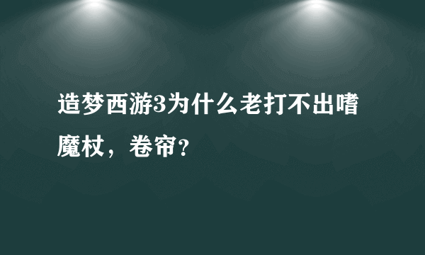 造梦西游3为什么老打不出嗜魔杖，卷帘？