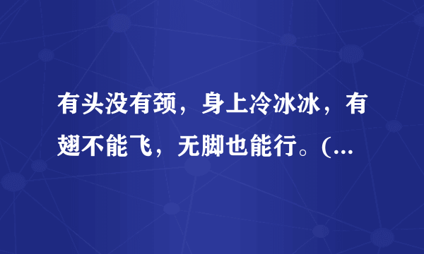 有头没有颈，身上冷冰冰，有翅不能飞，无脚也能行。(打一动物)