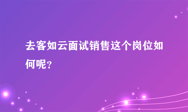 去客如云面试销售这个岗位如何呢？