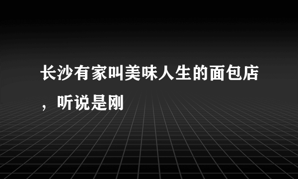 长沙有家叫美味人生的面包店，听说是刚