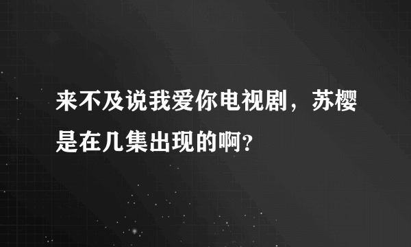 来不及说我爱你电视剧，苏樱是在几集出现的啊？