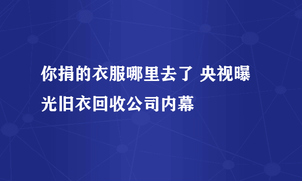 你捐的衣服哪里去了 央视曝光旧衣回收公司内幕