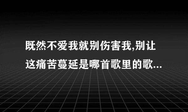 既然不爱我就别伤害我,别让这痛苦蔓延是哪首歌里的歌词,是女生唱的