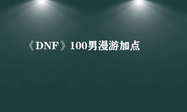 《DNF》100男漫游加点