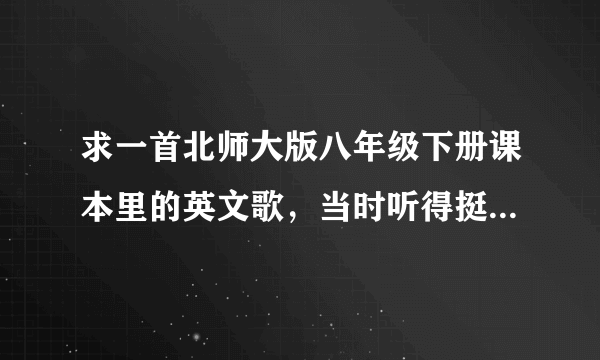 求一首北师大版八年级下册课本里的英文歌，当时听得挺好听的，忘了什么名字了，拜托你们翻下课本可以咩？