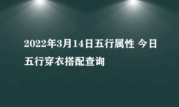 2022年3月14日五行属性 今日五行穿衣搭配查询