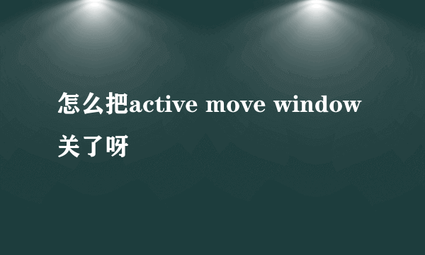 怎么把active move window关了呀