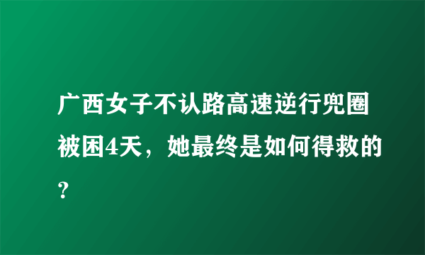 广西女子不认路高速逆行兜圈被困4天，她最终是如何得救的？