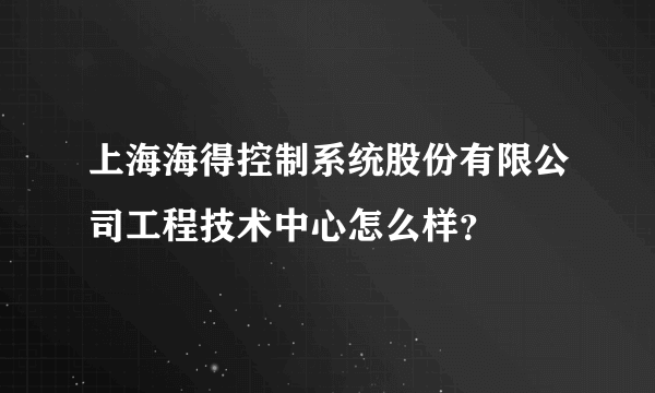 上海海得控制系统股份有限公司工程技术中心怎么样？