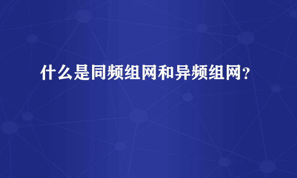 什么是同频组网和异频组网？