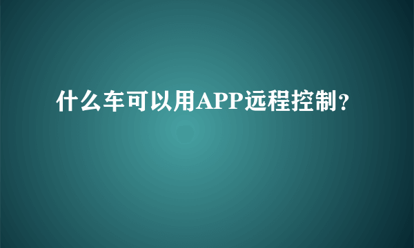 什么车可以用APP远程控制？