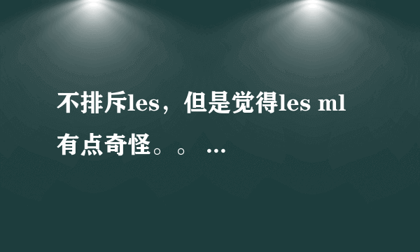 不排斥les，但是觉得les ml 有点奇怪。。 我属于排斥les吗？