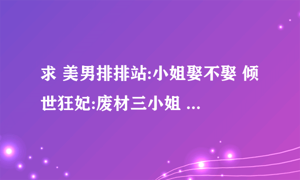 求 美男排排站:小姐娶不娶 倾世狂妃:废材三小姐 两本小说TXT文本