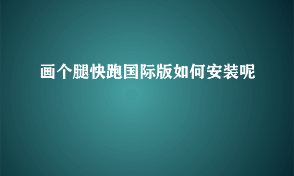 画个腿快跑国际版如何安装呢