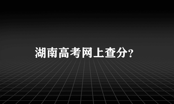 湖南高考网上查分？