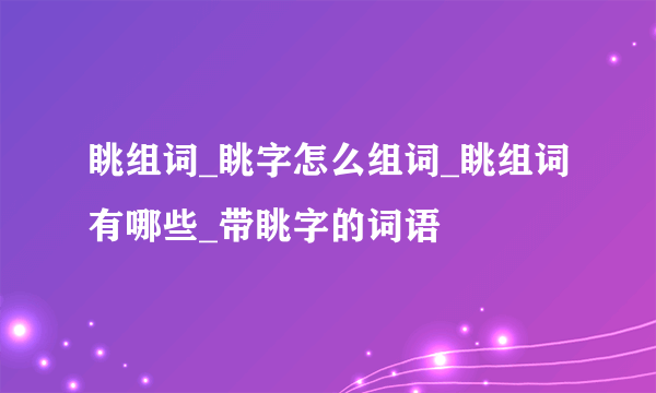 眺组词_眺字怎么组词_眺组词有哪些_带眺字的词语