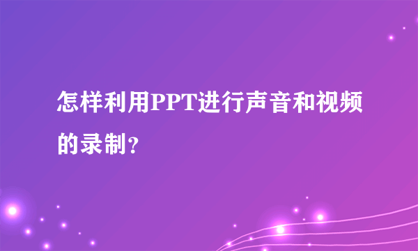 怎样利用PPT进行声音和视频的录制？