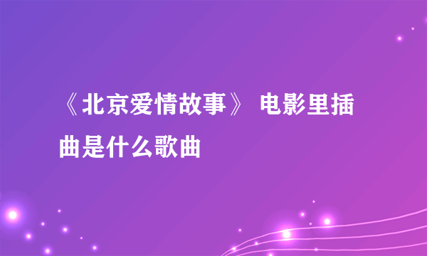 《北京爱情故事》 电影里插曲是什么歌曲